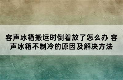 容声冰箱搬运时倒着放了怎么办 容声冰箱不制冷的原因及解决方法